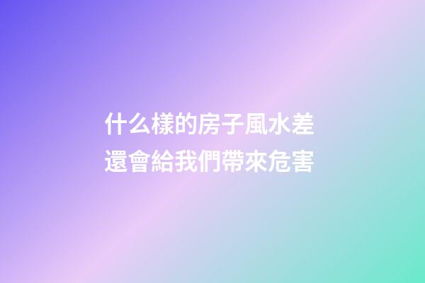 什么樣的房子風水差 還會給我們帶來危害